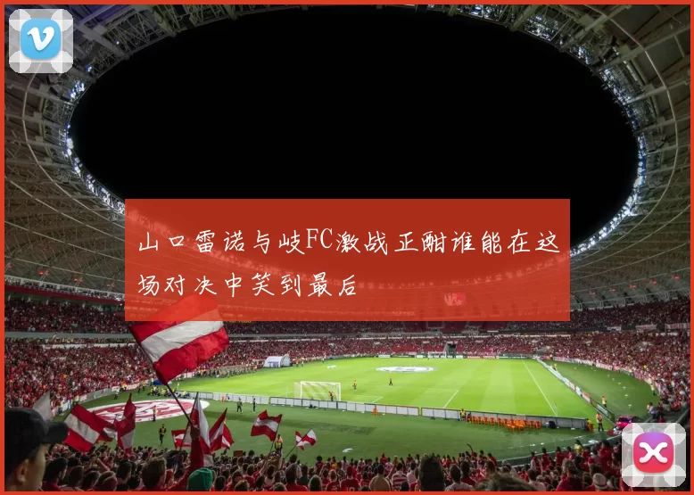 山口雷诺与岐FC激战正酣谁能在这场对决中笑到最后