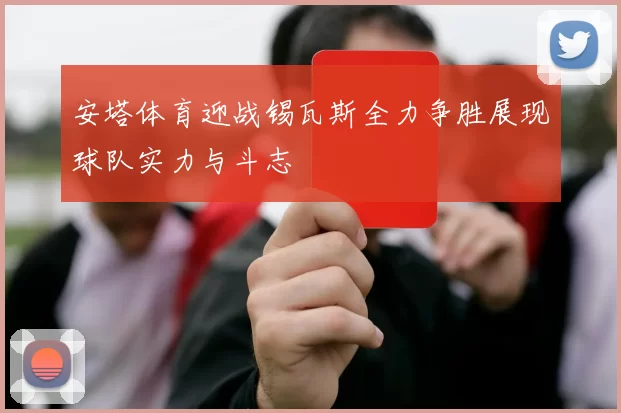 安塔体育迎战锡瓦斯全力争胜展现球队实力与斗志