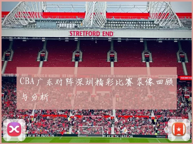 CBA广东对阵深圳精彩比赛录像回顾与分析