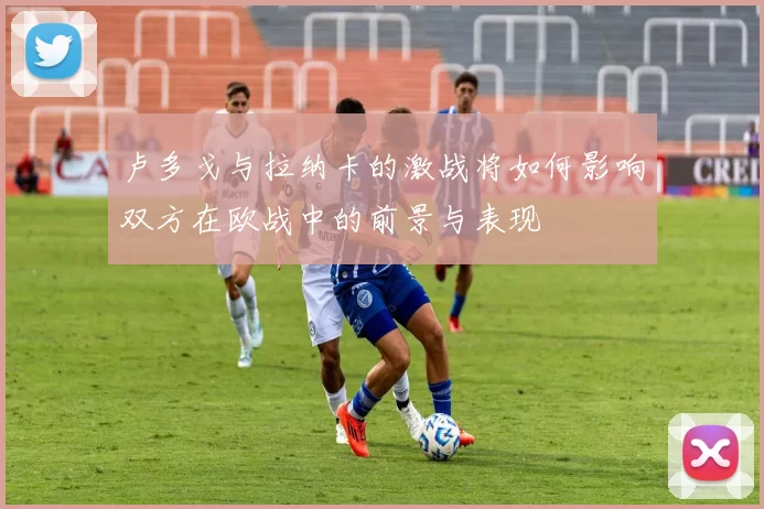 卢多戈与拉纳卡的激战将如何影响双方在欧战中的前景与表现