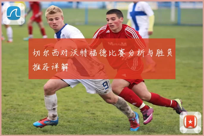 切尔西对沃特福德比赛分析与胜负推荐详解