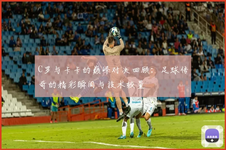 C罗与卡卡的巅峰对决回顾：足球传奇的精彩瞬间与技术较量