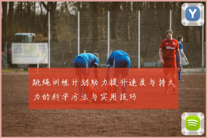 跳绳训练计划助力提升速度与持久力的科学方法与实用技巧