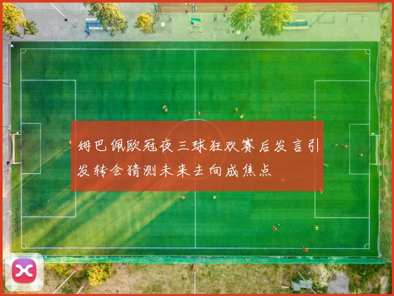 姆巴佩欧冠夜三球狂欢赛后发言引发转会猜测未来去向成焦点