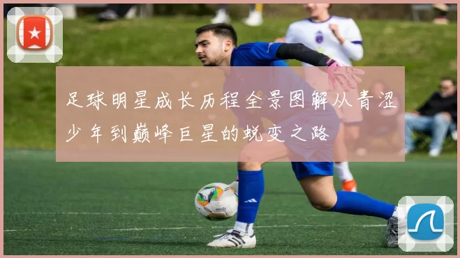 足球明星成长历程全景图解从青涩少年到巅峰巨星的蜕变之路