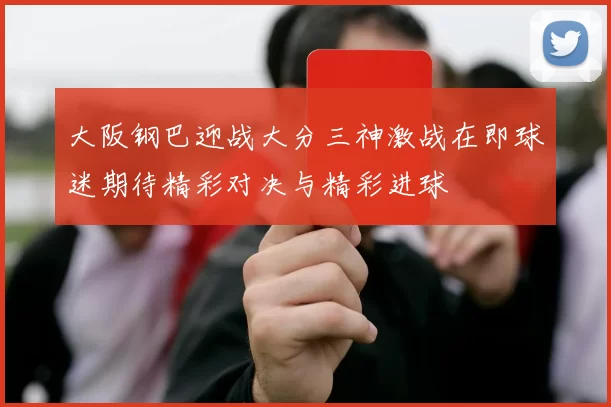 大阪钢巴迎战大分三神激战在即球迷期待精彩对决与精彩进球