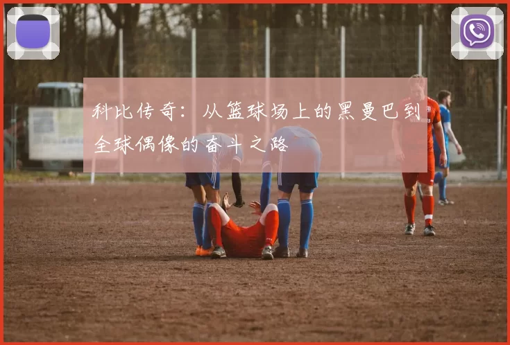 科比传奇：从篮球场上的黑曼巴到全球偶像的奋斗之路