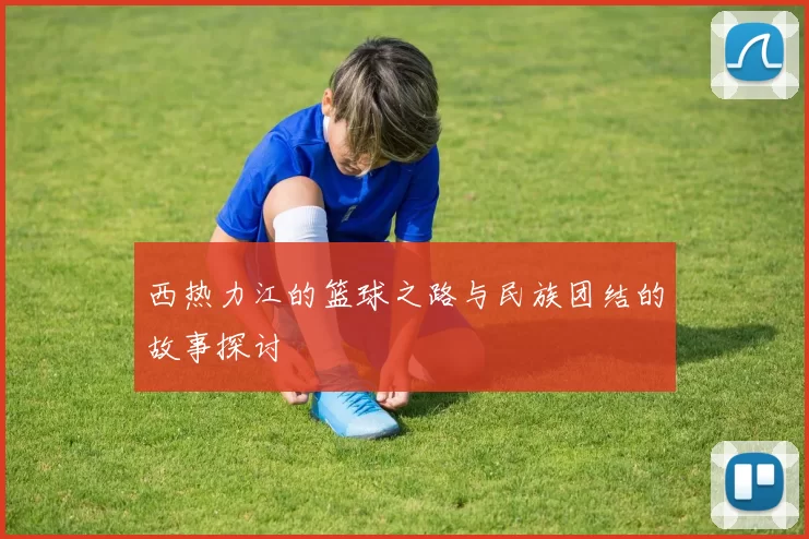 西热力江的篮球之路与民族团结的故事探讨