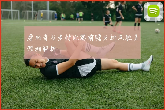 摩纳哥与多特比赛前瞻分析及胜负预测解析